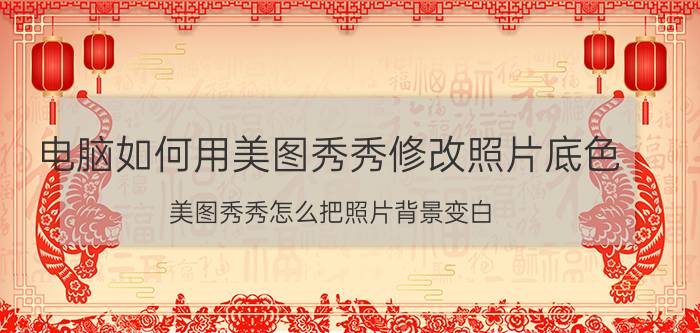 电脑如何用美图秀秀修改照片底色 美图秀秀怎么把照片背景变白？